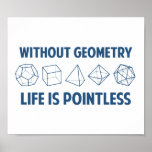 Without Geometry Life Is Pointless Poster<br><div class="desc">Without geometry,  life is...  pointless.  Literally.  This design offsets the math pun with a nod toward the holy polyhedrons of sacred geometry.  If you don't know what those are,  you don't deserve this shirt.  Great for mathematicians and philosophers alike!  Geeky goodness and nerdy jokes!</div>