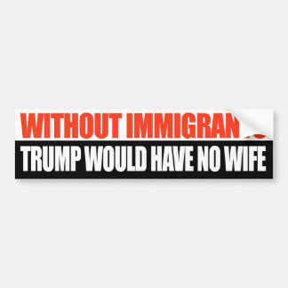 Without Immigrants Trump would have no wife -.png Bumper Sticker