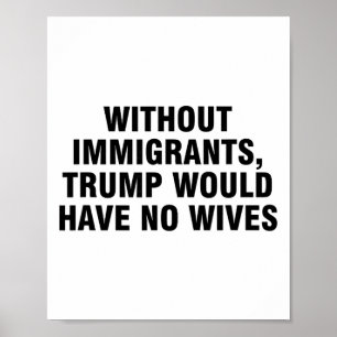 Without Immigrants Trump Would Have No Wives _4 Poster