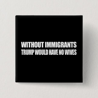 Without Immigrants Trump would have no wives - - . Button