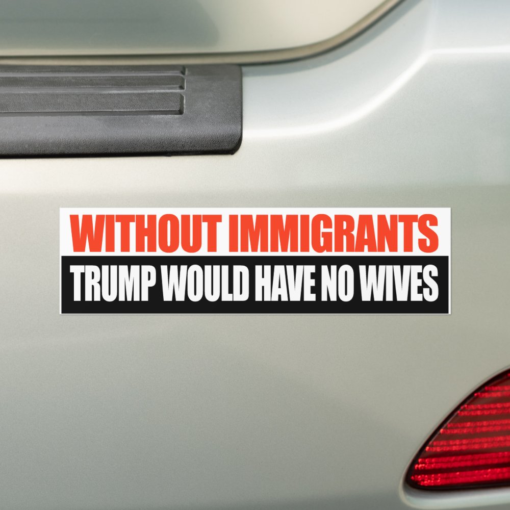 Disover Without Immigrants Trump would have no wives - Bumper Sticker