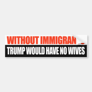 Without Immigrants Trump would have no wives -.png Bumper Sticker