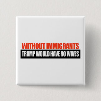 Without Immigrants Trump would have no wives -.png Button