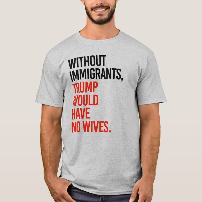 WITHOUT IMMIGRANTS TRUMP WOULD HAVE NO WIVES T-Shirt (Front)