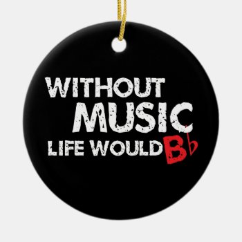 Without Music  Life Would B Flat! Ceramic Ornament by shakeoutfittersmusic at Zazzle