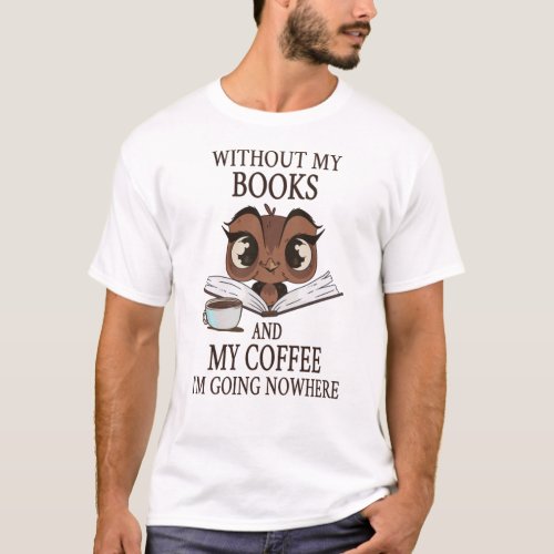 Without my books and my coffee Im going nowhere T_Shirt