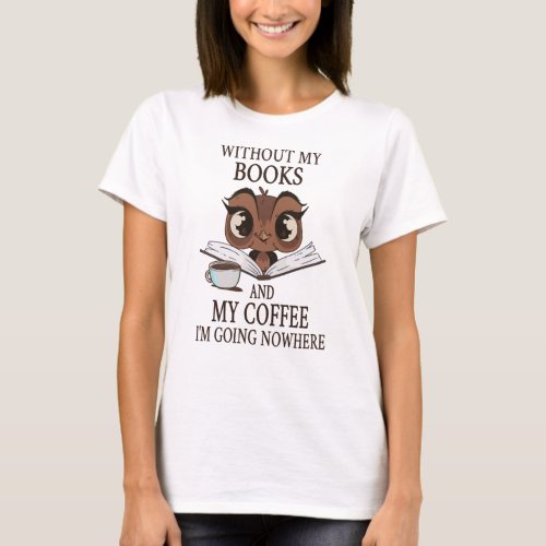 Without my books and my coffee Im going nowhere T_Shirt