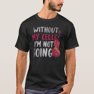 Without My Cello Im Not Going Cellist Music Cell T-Shirt