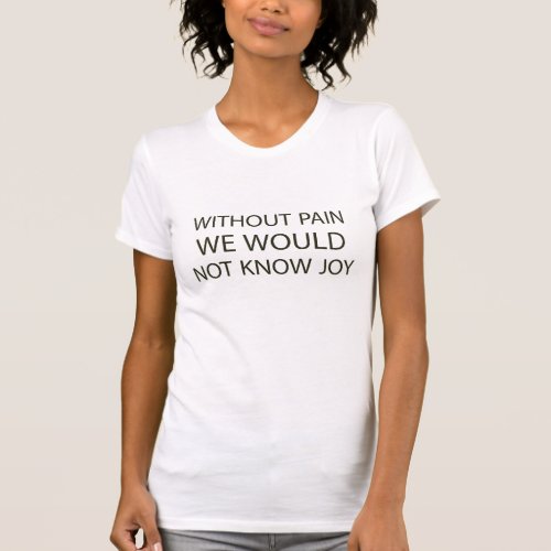 WITHOUT PAIN WE WOULD NOT KNOW JOY T_Shirt