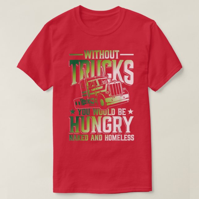 Without Trucks You Would Be Hungry And Homeless  T-Shirt (Design Front)