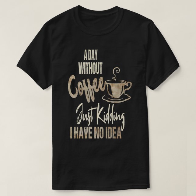 Womens A Day Without Coffee Is Like Just Kidding I T-Shirt (Design Front)