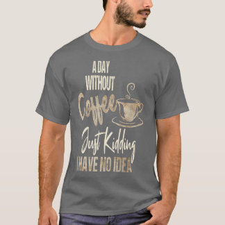 Women's A Day Without Coffee Is Like Just Kidding  T-Shirt