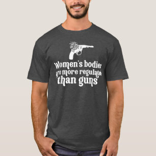 Womens Bodies Are More Regulated than Guns Womens  T-Shirt