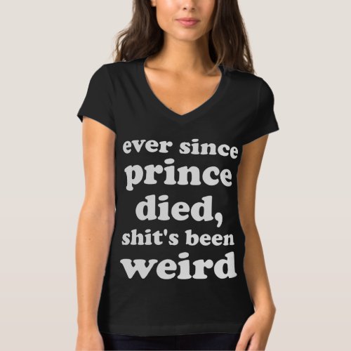 Womens Ever since Prince died shits been weird T_Shirt
