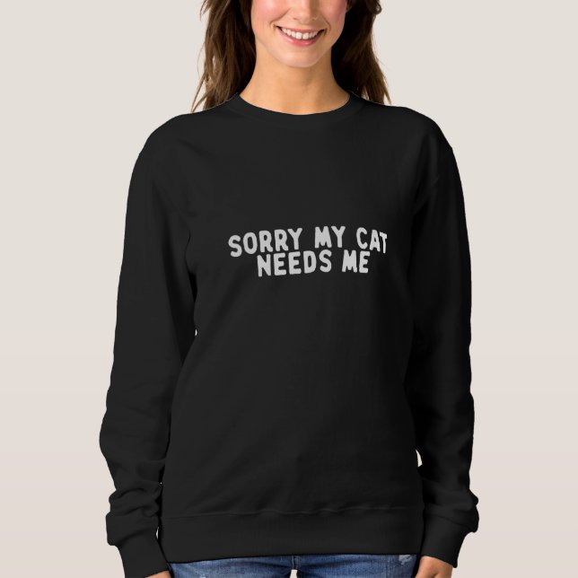Womens Funny Sorry My Cat Needs Me Saying Quote Fu Sweatshirt (Front)