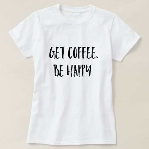 Women's Get Coffee. Be Happy T-Shirt