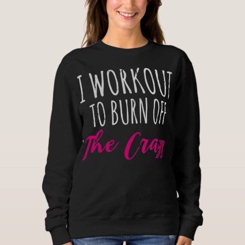 Womens I Workout To Burn Off The Crazy Fitness Sweatshirt
