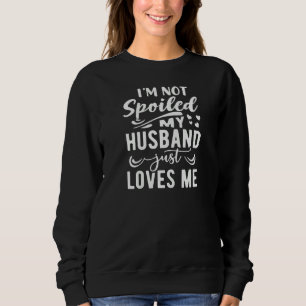 Womens I'm Not Spoiled My Husband Just Loves Me Fu Sweatshirt