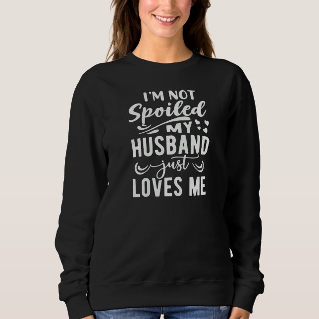 Womens I'm Not Spoiled My Husband Just Loves Me Fu Sweatshirt (Front)