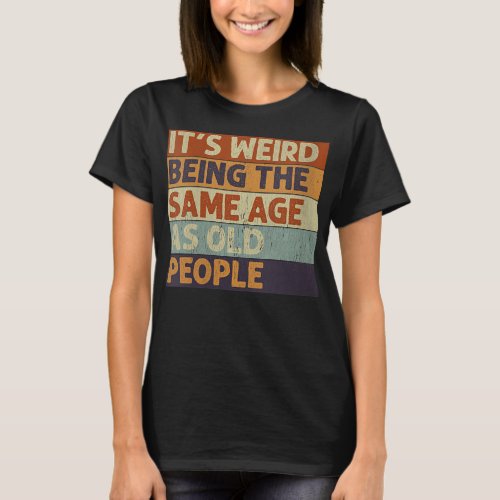 Womens Its Weird Being The Same Age As Old People T_Shirt