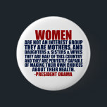 Women's Rights Pro Choice Obama Quote Button<br><div class="desc">Pro Choice women will appreciate this political button. Women are not an interest group. They are mothers and daughters and sisters and wives. They are half of this country and they are perfectly capable of making their own choices about their health. A President Obama quote about female voters.</div>