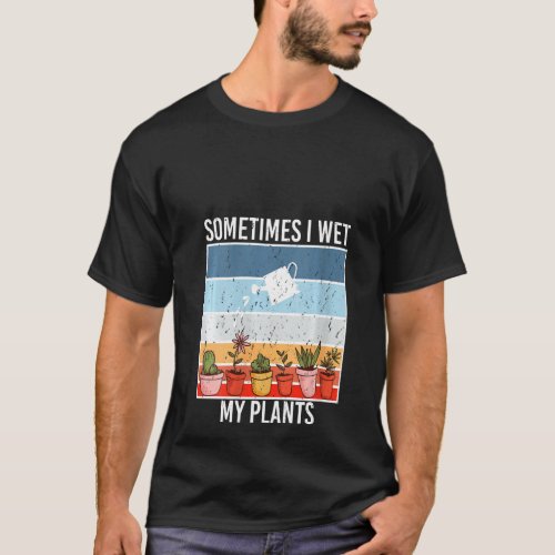 Womens Sometimes I Wet My Plants gardening and Pla T_Shirt