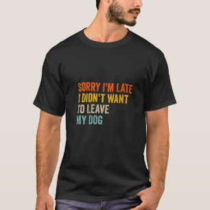 Womens Sorry I m Late I Didn t Want To Leave My Do T-Shirt