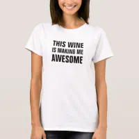 this wine is making me awesome shirt