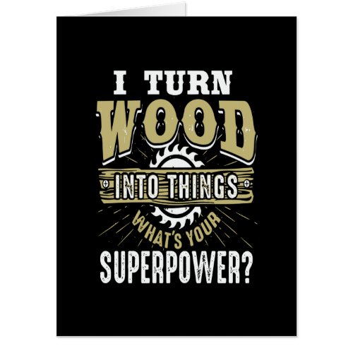 Wood Gift  I Turn Wood Into Things Card