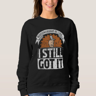 Woodworkers be like I still got it Sawdust Woodwor Sweatshirt