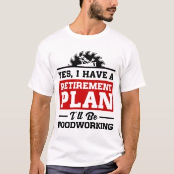 Woodworking Retirement Plan T-shirt by nasakom at Zazzle
