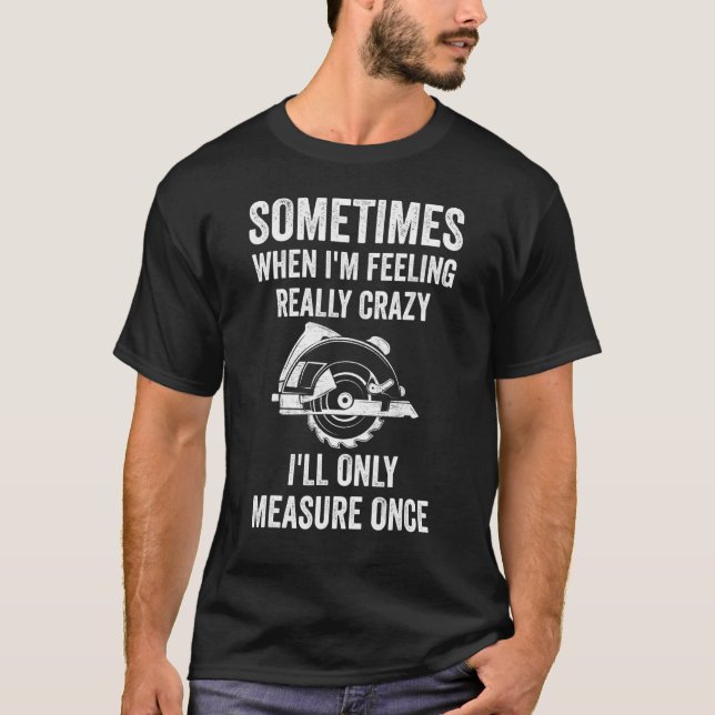 Woodworking Sometimes I M Feeling Crazy Woodworker T-Shirt (Front)