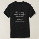 [ Thumbnail: Words of Wisdom From a DBa: a DBa Is Never Wrong! T-Shirt ]