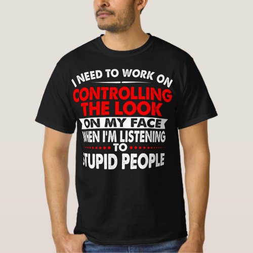 Work Controlling Look  Face Listening Stupid Peopl T_Shirt