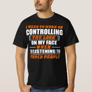 Work Controlling Look Face Listening Stupid People T-Shirt