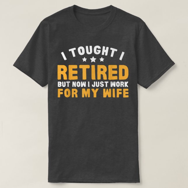 Work For Wife Now Retirement Humor  T-Shirt (Design Front)