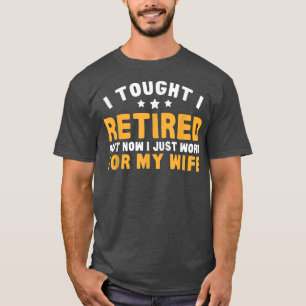 Work For Wife Now Retirement Humor  T-Shirt