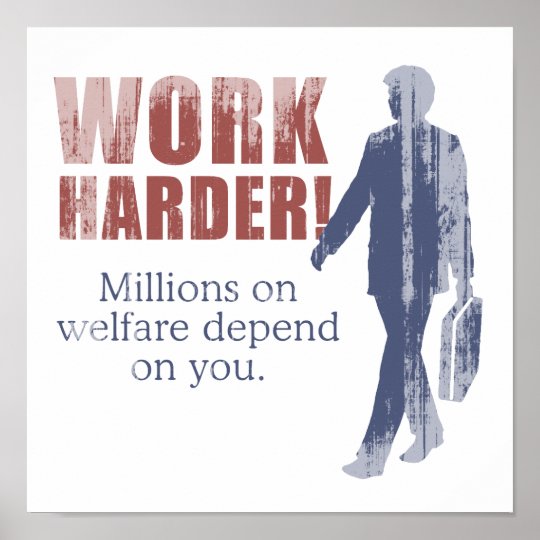 Work Harder. Millions on welfare depend on you. - Poster | Zazzle.com