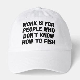 Work Is For People Who Don't Know How To Fish Hat