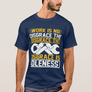 Work Is No Disgrace The Disgrace Is Idleness T-Shirt