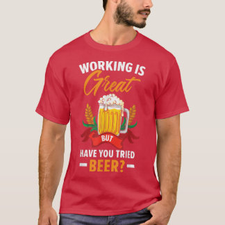 Working Is Great But Have You Tried Beer Drinking T-Shirt
