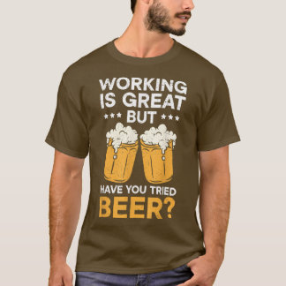 Working Is Great But Have You Tried Beer Drinking T-Shirt