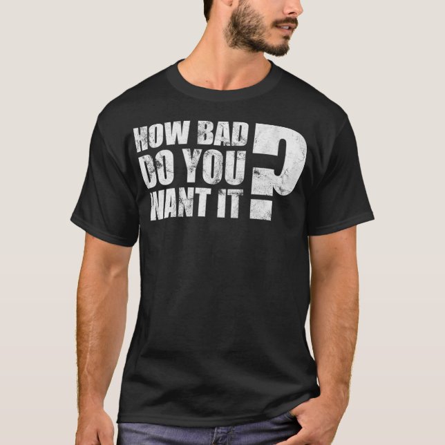 Workout Motivational Quote How Bad Do You Want It T-Shirt (Front)