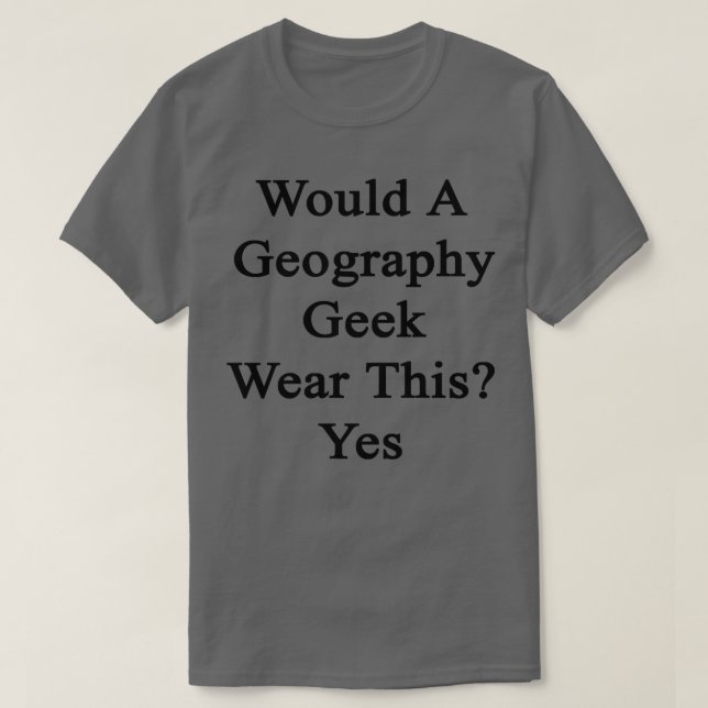 Would A Geography Geek Wear This Yes  T-Shirt (Design Front)