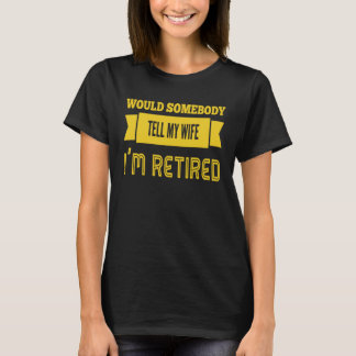 WOULD SOMEBODY TELL MY WIFE I M RETIRED   Retireme T-Shirt