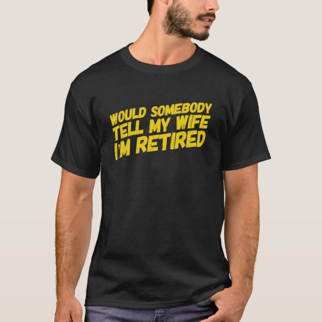 WOULD SOMEBODY TELL MY WIFE I M RETIRED   Retireme T-Shirt (Front)