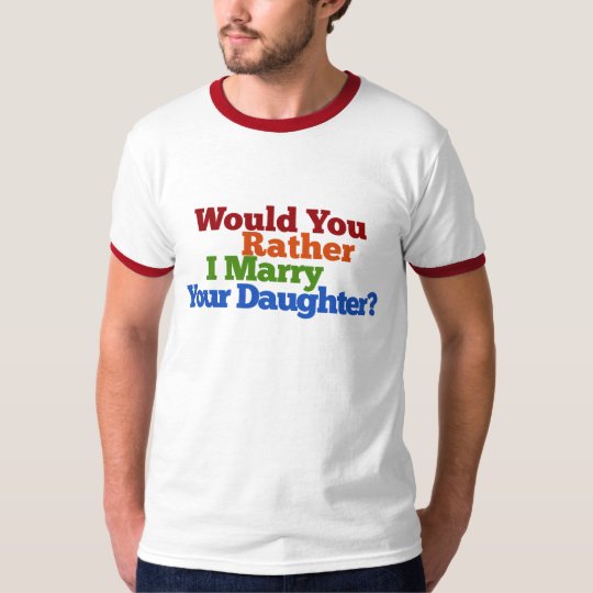 Would you rather I marry Your Daughter T-Shirt