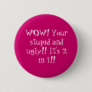 WOW! Your stupid and ugly!! It's 2 in 1!! Pinback Button