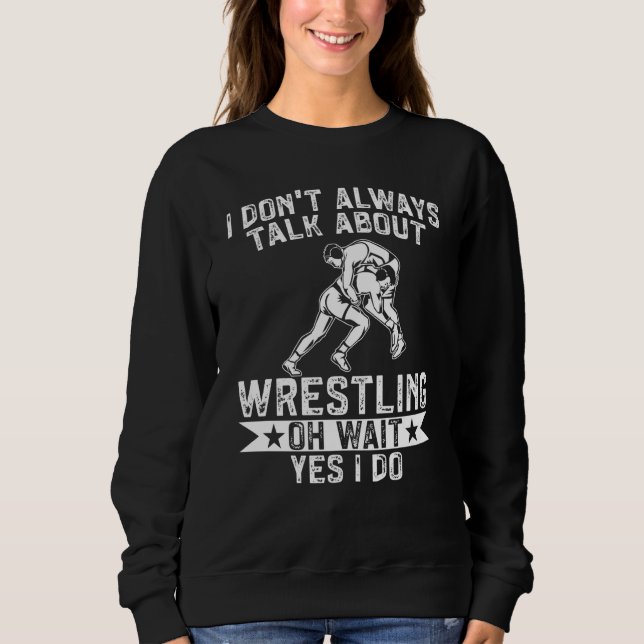 Wrestle I Always Talk About Wrestling Yes I Do Wre Sweatshirt (Front)