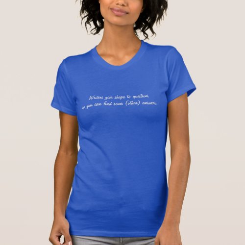 Writers give shape to questions so you can    T_Shirt